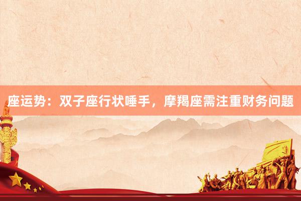 座运势：双子座行状唾手，摩羯座需注重财务问题
